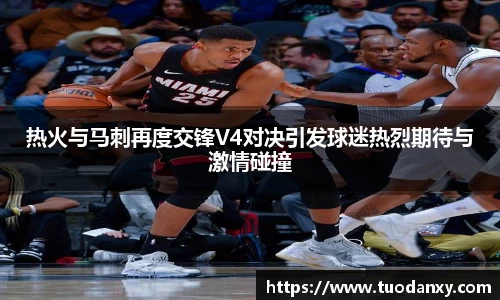 热火与马刺再度交锋V4对决引发球迷热烈期待与激情碰撞