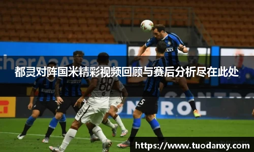 都灵对阵国米精彩视频回顾与赛后分析尽在此处